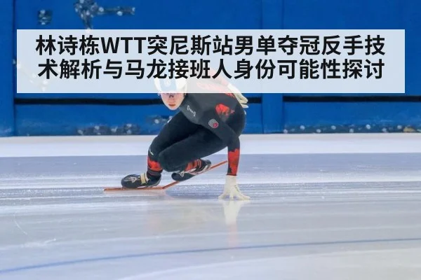 林诗栋WTT突尼斯站男单夺冠反手技术解析与马龙接班人身份可能性探讨