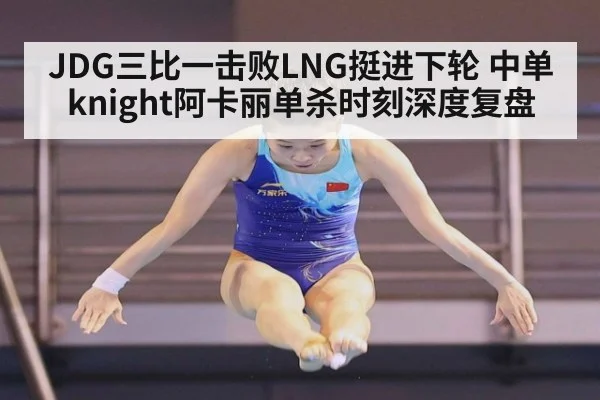 JDG三比一击败LNG挺进下轮 中单knight阿卡丽单杀时刻深度复盘