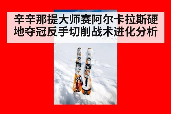 辛辛那提大师赛阿尔卡拉斯硬地夺冠反手切削战术进化分析