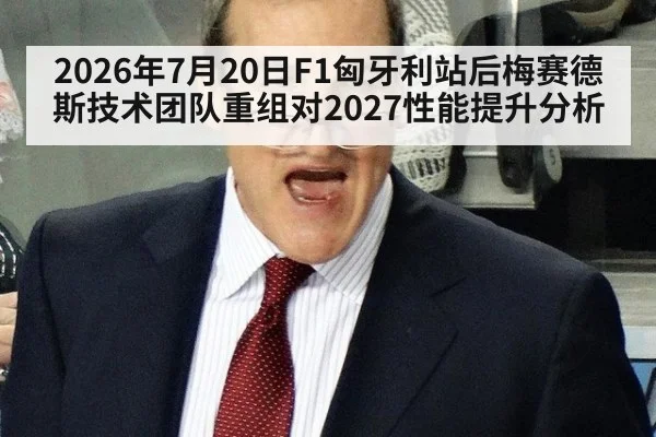 2026年7月20日F1匈牙利站后梅赛德斯技术团队重组对2027性能提升分析