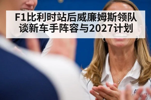 F1比利时站后威廉姆斯领队谈新车手阵容与2027计划