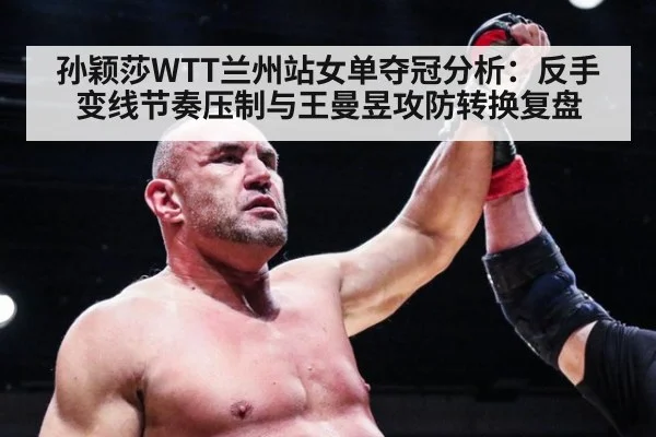 孙颖莎WTT兰州站女单夺冠分析:反手变线节奏压制与王曼昱攻防转换复盘